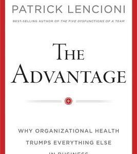 The Advantage: Why Organizational Health Trumps Everything Else In Business