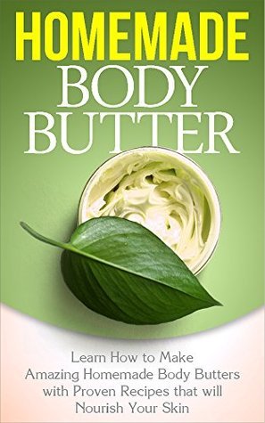 Body Butter: Homemade Body Butter - Learn how to Make Amazing Homemade Body Butters with Proven Recipes that will Nourish Your Skin: Homemade Body Butter