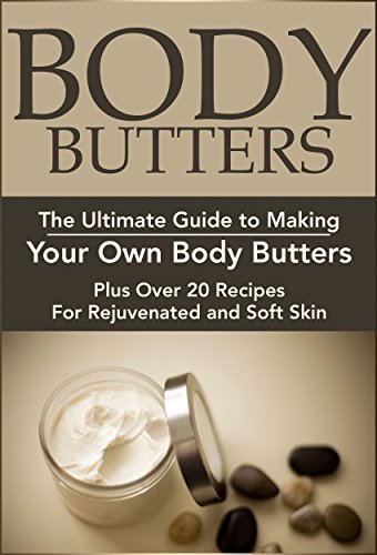 Body Butters:: The Ultimate Guide to Making Your Own Body Butters (Plus Over 20 Recipes For Rejuvenated and Soft Skin): Body Butter Recipes, Body Butter ...
