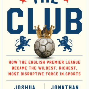 The Club: How the English Premier League Became the Wildest, Richest, Most Disruptive Force in Sports