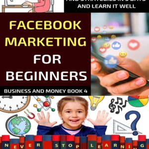 Facebook Marketing For Beginners: Learn The Basics Of Facebook Advertising And Strategies In 5 Days And Learn It Well