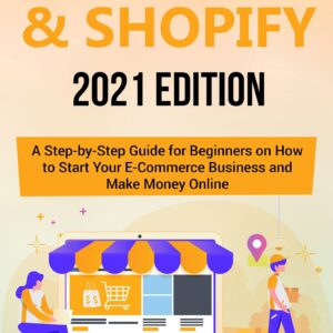 Dropshipping & Shopify: 2021 Edition - A Step-by-Step Guide for Beginners on How to Start Your E-Commerce Business and Make Money Online